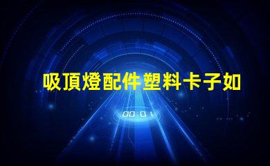 吸頂燈配件塑料卡子如何選擇高質量的塑料卡子以提升燈具穩定性