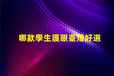 哪款學生護眼臺燈好選擇最佳護眼臺燈的要素解析