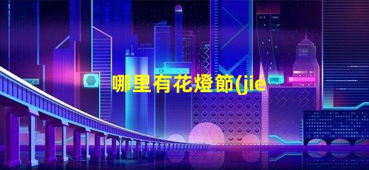 哪里有花燈節(jié)探索全國(guó)最佳花燈節(jié)去處