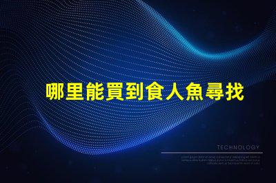 哪里能買到食人魚尋找安全可靠的食人魚購買渠道