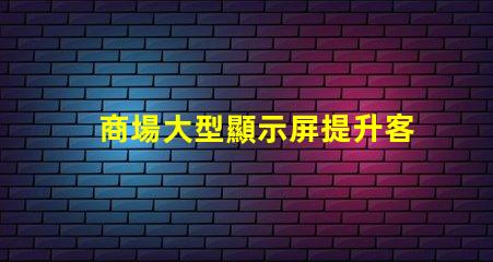 商場大型顯示屏提升客戶體驗的視覺營銷利器