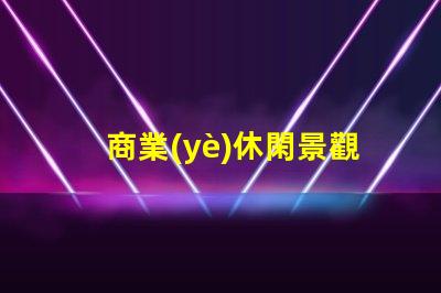 商業(yè)休閑景觀提升客戶體驗的設(shè)計策略
