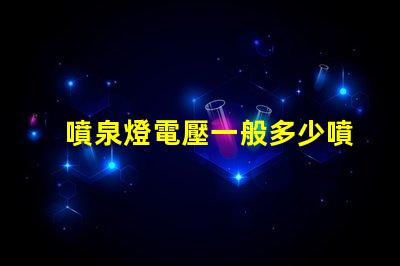 噴泉燈電壓一般多少噴泉燈電壓標(biāo)準(zhǔn)與選擇指南