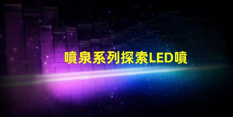 噴泉系列探索LED噴泉照明的無限可能