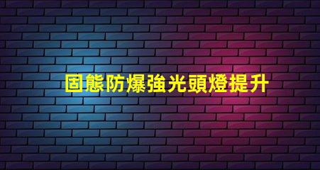 固態防爆強光頭燈提升安全性與工作效率的理想選擇