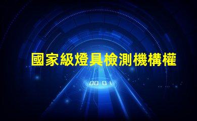 國家級燈具檢測機構權威認證為您的產品保駕護航嗎