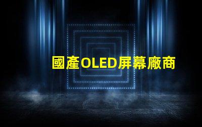 國產OLED屏幕廠商排名2023年度行業領先者揭秘