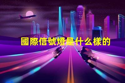 國際信號燈是什么樣的全球交通信號燈標(biāo)準(zhǔn)詳解