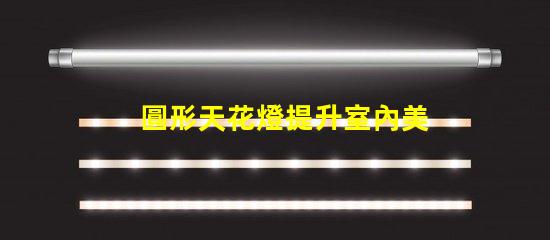圓形天花燈提升室內美感的照明選擇