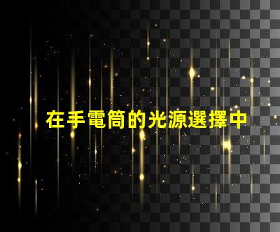 在手電筒的光源選擇中,哪個LED更亮更耐用手電筒LED光源選擇指南