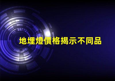 地埋燈價格揭示不同品牌間的顯著差異
