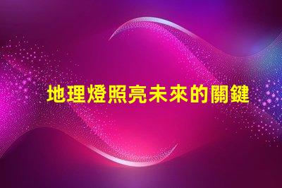地理燈照亮未來的關鍵技術解析