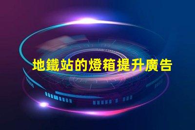 地鐵站的燈箱提升廣告效果的照明解決方案