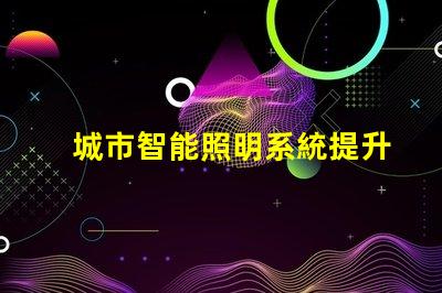 城市智能照明系統提升城市夜間安全和美觀的關鍵技術