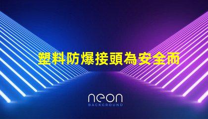 塑料防爆接頭為安全而設計的高效連接解決方案