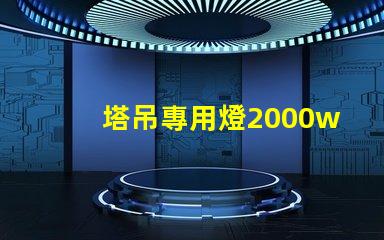 塔吊專用燈2000w高效照明解決方案,提升施工安全