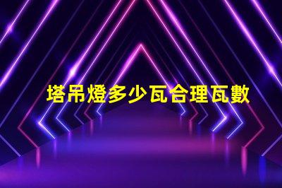 塔吊燈多少瓦合理瓦數選擇指南