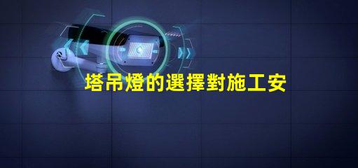 塔吊燈的選擇對施工安全有多重要施工安全與塔吊燈的密切關系
