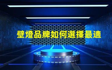 壁燈品牌如何選擇最適合您需求的壁燈品牌