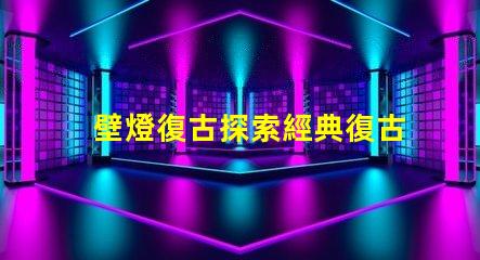 壁燈復古探索經典復古壁燈的獨特魅力