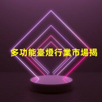 多功能臺燈行業市場揭示未來發展潛力與挑戰