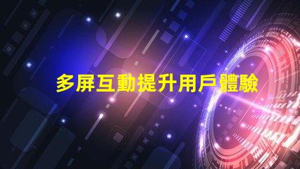 多屏互動提升用戶體驗的多屏解決方案