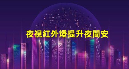 夜視紅外燈提升夜間安全的關鍵技術