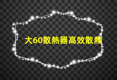 大60散熱器高效散熱解決方案之謎,你了解嗎