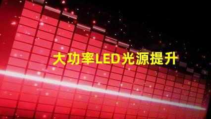 大功率LED光源提升照明效率的秘密武器