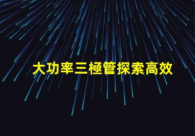大功率三極管探索高效能功率放大解決方案