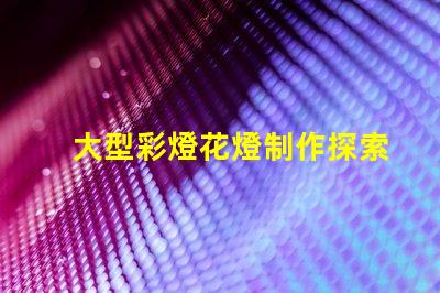 大型彩燈花燈制作探索工藝與創(chuàng)新,為您的活動(dòng)增光添彩