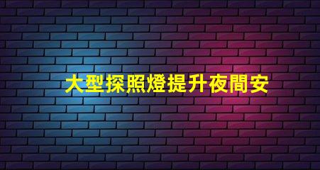 大型探照燈提升夜間安全的關鍵工具