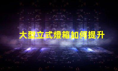 大型立式燈箱如何提升品牌曝光率的有效工具