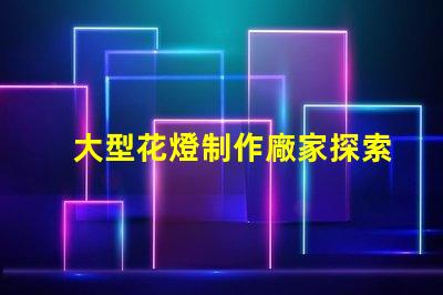 大型花燈制作廠家探索頂尖花燈制造的行業領軍者