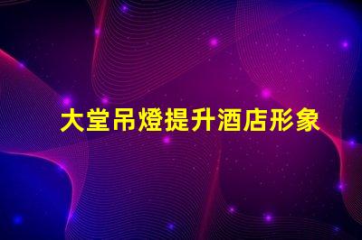 大堂吊燈提升酒店形象的關鍵設計元素嗎