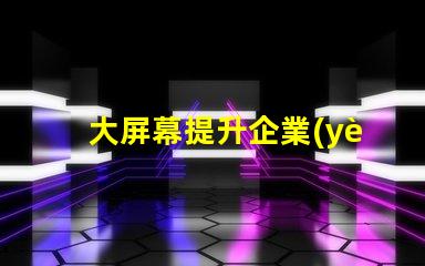 大屏幕提升企業(yè)展示效果的關(guān)鍵選擇嗎