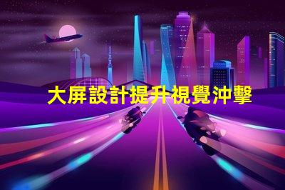 大屏設計提升視覺沖擊力的關鍵策略是什么