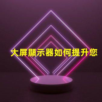 大屏顯示器如何提升您的商業(yè)展示效果探索大屏顯示器的價值與效益