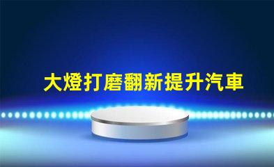 大燈打磨翻新提升汽車燈光效果的創新技巧