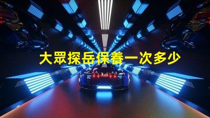 大眾探岳保養一次多少錢全面解析探岳保養費用與周期