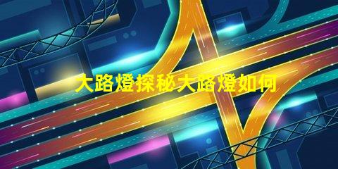 大路燈探秘大路燈如何提升城市安全與美觀