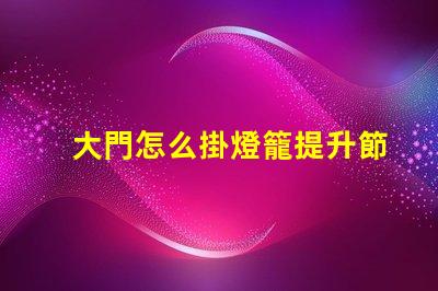 大門怎么掛燈籠提升節(jié)日氛圍的創(chuàng)新方法