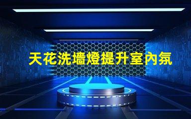天花洗墻燈提升室內氛圍的絕佳選擇