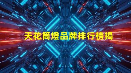 天花筒燈品牌排行榜揭示市場(chǎng)最佳選擇及其優(yōu)勢(shì)