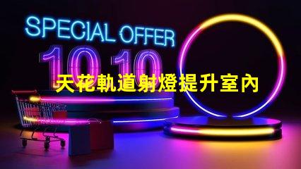 天花軌道射燈提升室內(nèi)照明效果的智能選擇