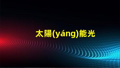 太陽(yáng)能光伏組件提升能源效率的關(guān)鍵解決方案