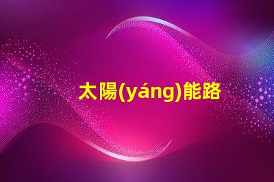 太陽(yáng)能路燈多少錢(qián)一盞探索太陽(yáng)能路燈的成本與價(jià)值