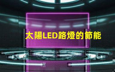 太陽LED路燈的節能效果究竟如何揭秘太陽LED路燈的環保與經濟優勢