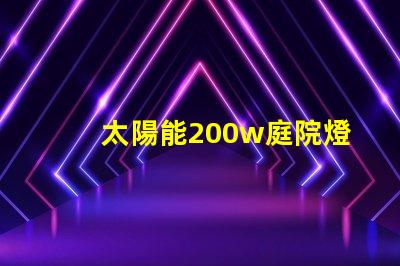 太陽能200w庭院燈高效照明解決方案,你準(zhǔn)備好了嗎