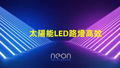 太陽能LED路燈高效節能照明解決方案